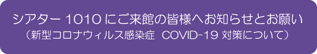 シアター1010にご来館の皆様へお知らせとお願い（新型コロナウイルス感染症 COVID-19 対策について）